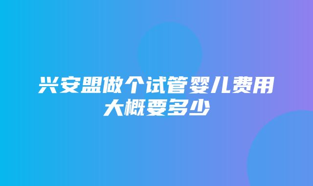 兴安盟做个试管婴儿费用大概要多少