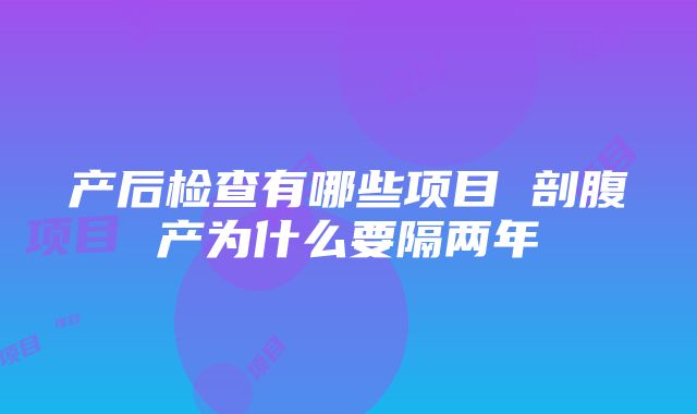 产后检查有哪些项目 剖腹产为什么要隔两年