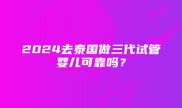 2024去泰国做三代试管婴儿可靠吗？