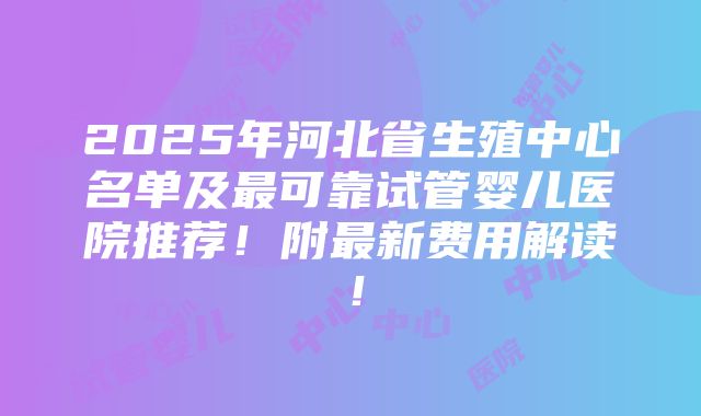 2025年河北省生殖中心名单及最可靠试管婴儿医院推荐！附最新费用解读！