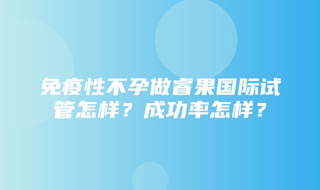 免疫性不孕做睿果国际试管怎样？成功率怎样？