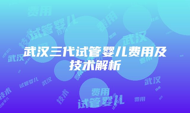 武汉三代试管婴儿费用及技术解析