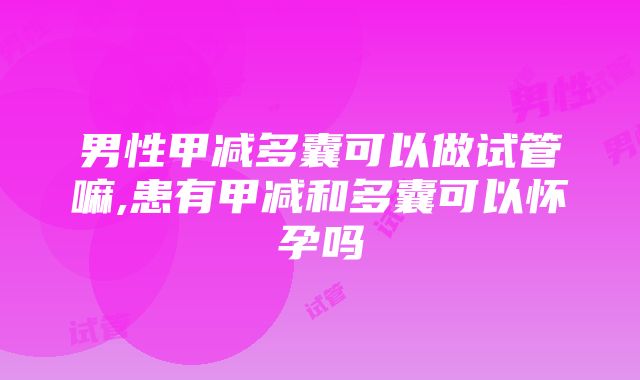 男性甲减多囊可以做试管嘛,患有甲减和多囊可以怀孕吗