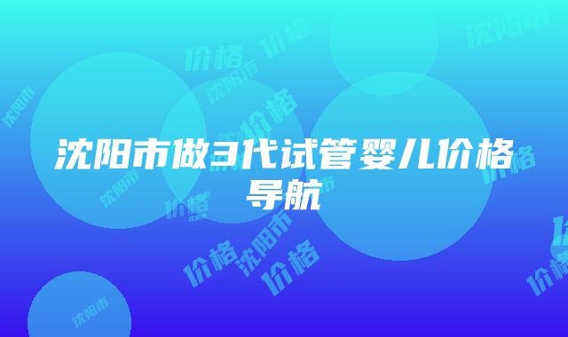 沈阳市做3代试管婴儿价格导航