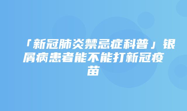 「新冠肺炎禁忌症科普」银屑病患者能不能打新冠疫苗