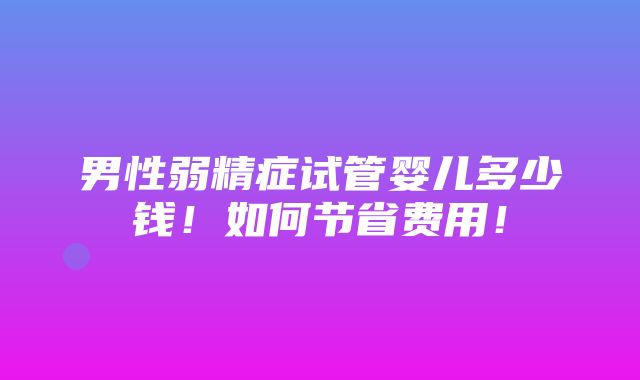 男性弱精症试管婴儿多少钱！如何节省费用！