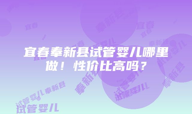 宜春奉新县试管婴儿哪里做！性价比高吗？