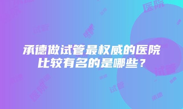 承德做试管最权威的医院比较有名的是哪些？