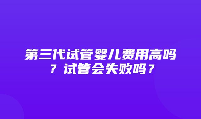 第三代试管婴儿费用高吗？试管会失败吗？