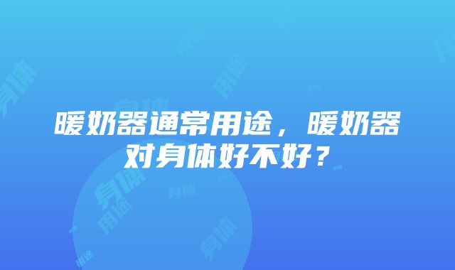 暖奶器通常用途，暖奶器对身体好不好？