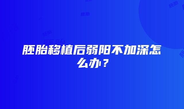 胚胎移植后弱阳不加深怎么办？