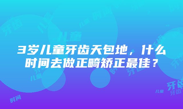 3岁儿童牙齿天包地，什么时间去做正畸矫正最佳？