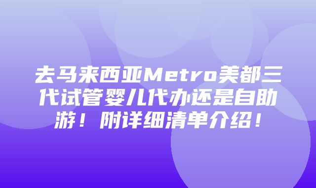 去马来西亚Metro美都三代试管婴儿代办还是自助游！附详细清单介绍！