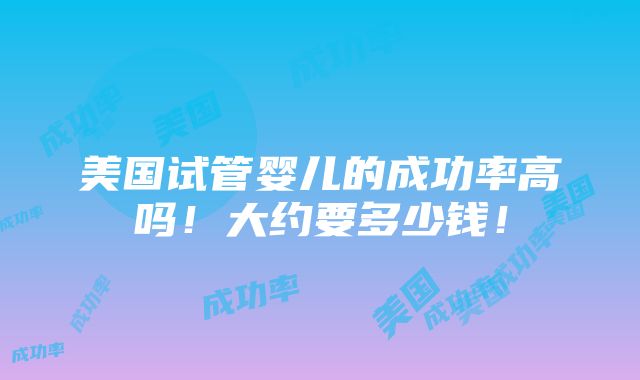 美国试管婴儿的成功率高吗！大约要多少钱！