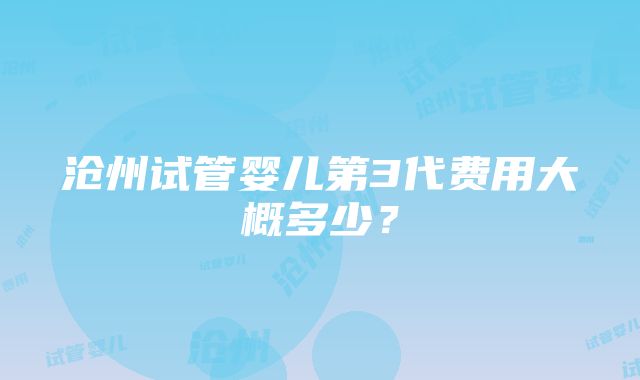 沧州试管婴儿第3代费用大概多少？