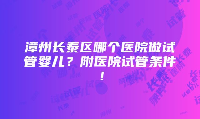 漳州长泰区哪个医院做试管婴儿？附医院试管条件！