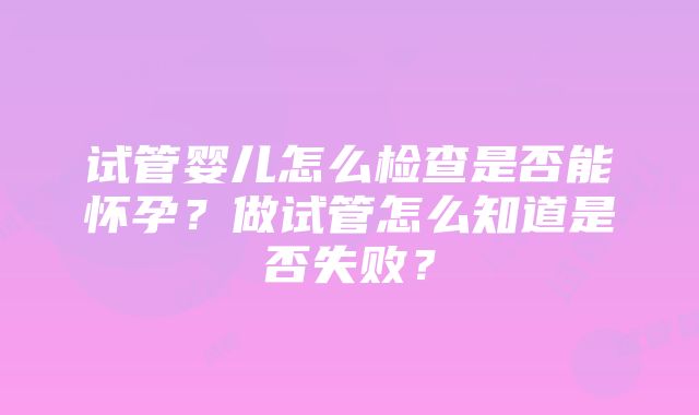 试管婴儿怎么检查是否能怀孕？做试管怎么知道是否失败？