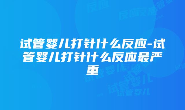 试管婴儿打针什么反应-试管婴儿打针什么反应最严重