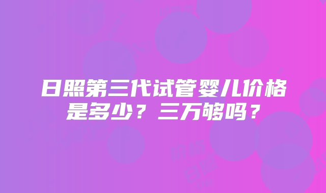 日照第三代试管婴儿价格是多少？三万够吗？