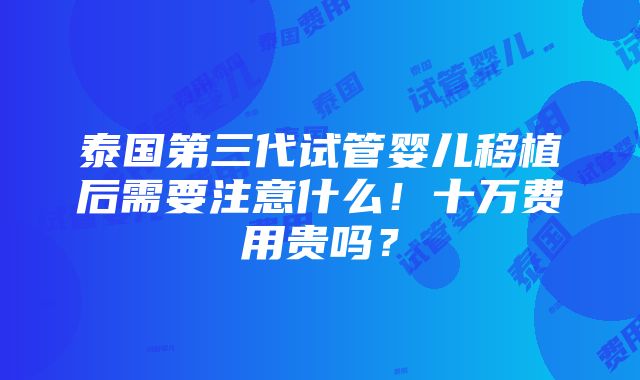 泰国第三代试管婴儿移植后需要注意什么！十万费用贵吗？