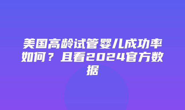 美国高龄试管婴儿成功率如何？且看2024官方数据