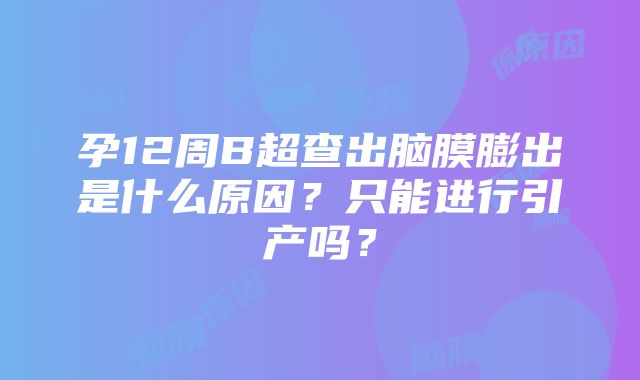 孕12周B超查出脑膜膨出是什么原因？只能进行引产吗？