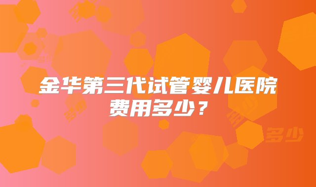 金华第三代试管婴儿医院费用多少？