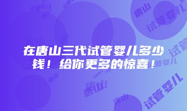 在唐山三代试管婴儿多少钱！给你更多的惊喜！