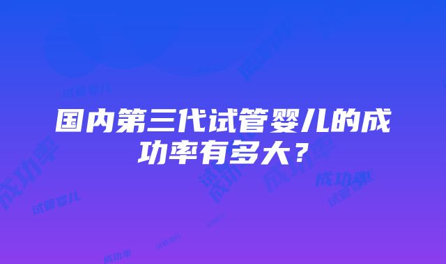 国内第三代试管婴儿的成功率有多大？