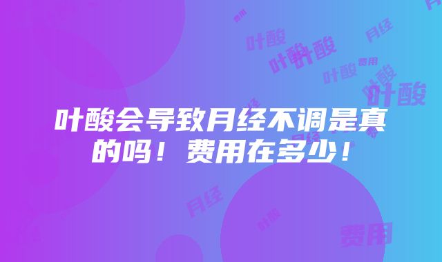 叶酸会导致月经不调是真的吗！费用在多少！