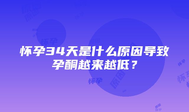 怀孕34天是什么原因导致孕酮越来越低？