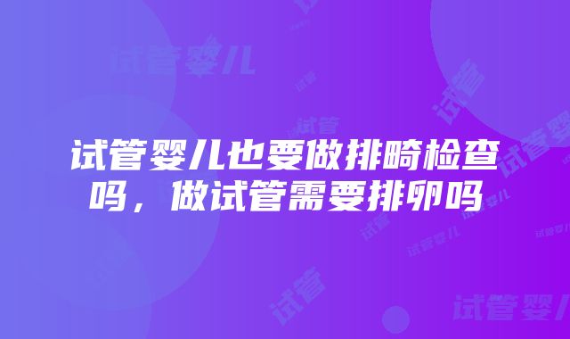 试管婴儿也要做排畸检查吗，做试管需要排卵吗