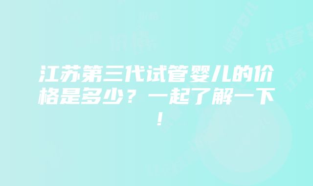 江苏第三代试管婴儿的价格是多少？一起了解一下！