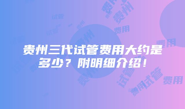 贵州三代试管费用大约是多少？附明细介绍！