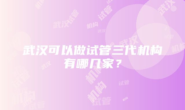 武汉可以做试管三代机构有哪几家？