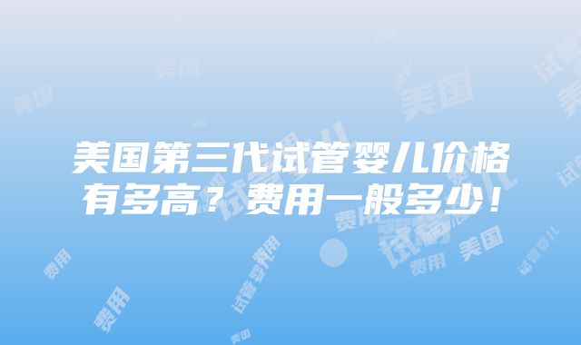 美国第三代试管婴儿价格有多高？费用一般多少！