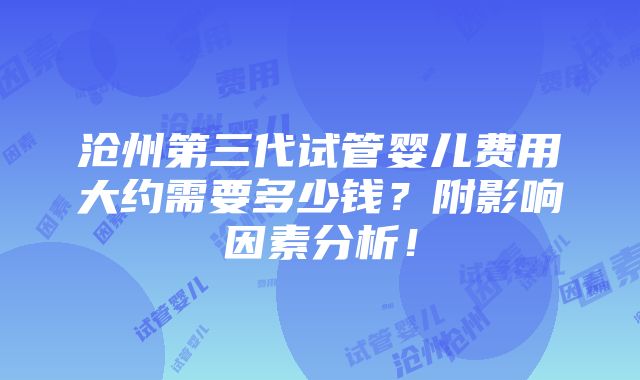 沧州第三代试管婴儿费用大约需要多少钱？附影响因素分析！