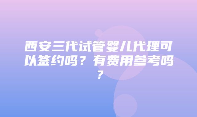 西安三代试管婴儿代理可以签约吗？有费用参考吗？