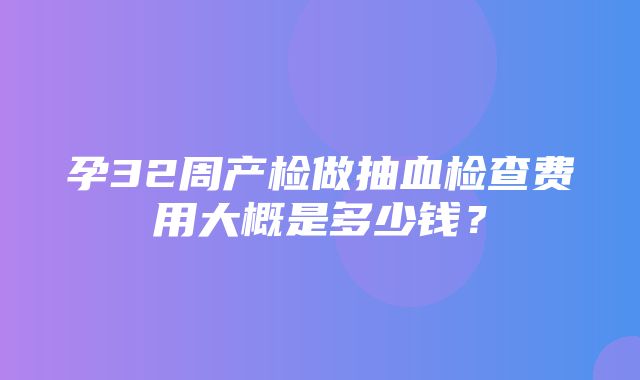 孕32周产检做抽血检查费用大概是多少钱？