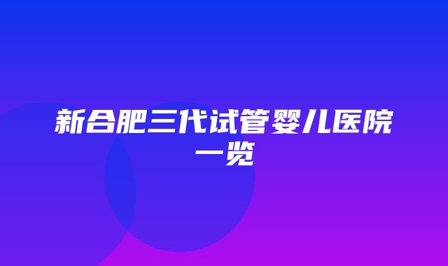 新合肥三代试管婴儿医院一览