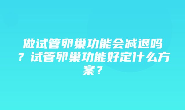 做试管卵巢功能会减退吗？试管卵巢功能好定什么方案？