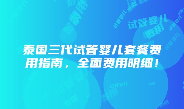 泰国三代试管婴儿套餐费用指南，全面费用明细！