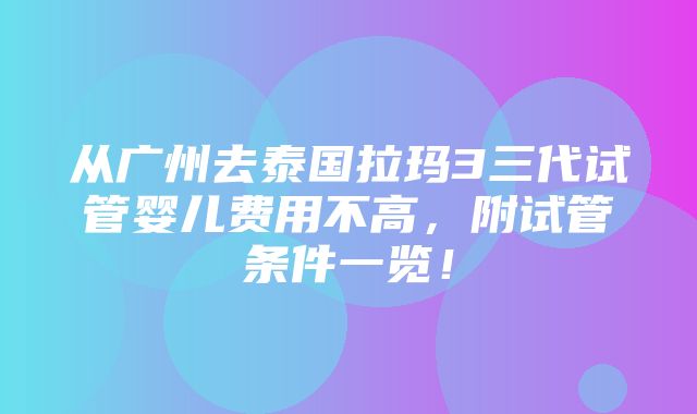 从广州去泰国拉玛3三代试管婴儿费用不高，附试管条件一览！