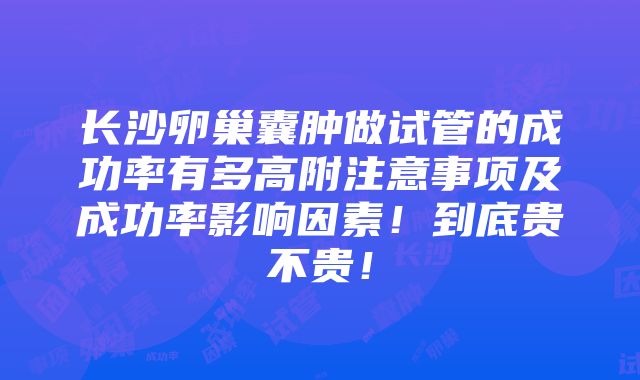 长沙卵巢囊肿做试管的成功率有多高附注意事项及成功率影响因素！到底贵不贵！