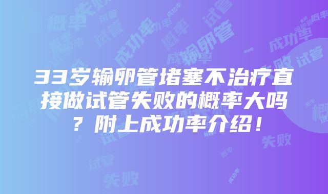 33岁输卵管堵塞不治疗直接做试管失败的概率大吗？附上成功率介绍！