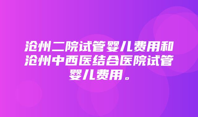 沧州二院试管婴儿费用和沧州中西医结合医院试管婴儿费用。