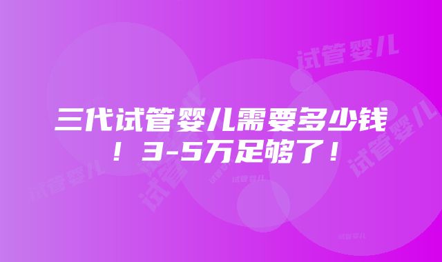 三代试管婴儿需要多少钱！3-5万足够了！