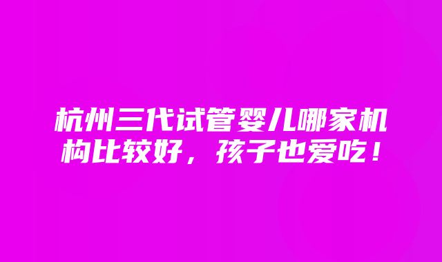 杭州三代试管婴儿哪家机构比较好，孩子也爱吃！