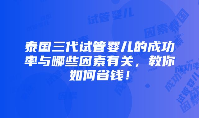 泰国三代试管婴儿的成功率与哪些因素有关，教你如何省钱！