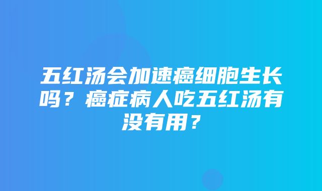 五红汤会加速癌细胞生长吗？癌症病人吃五红汤有没有用？